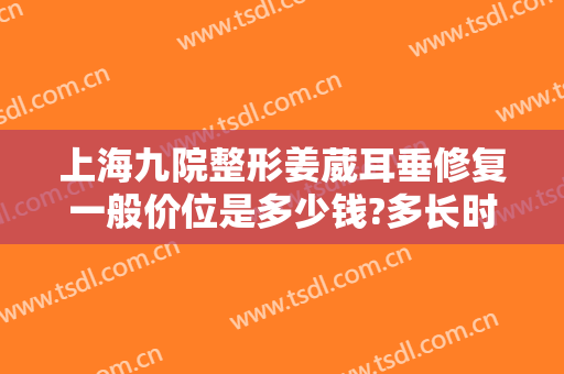 上海九院整形姜葳耳垂修复一般价位是多少钱?多长时间恢复?