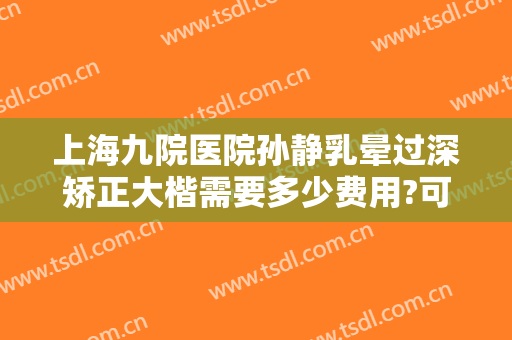 上海九院医院孙静乳晕过深矫正大楷需要多少费用?可靠吗?