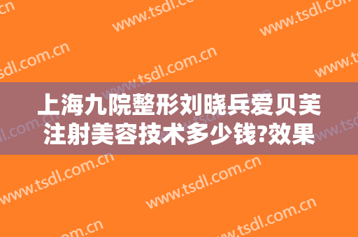 上海九院整形刘晓兵爱贝芙注射美容技术多少钱?效果怎么样?