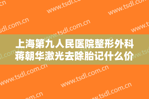 上海第九人民医院整形外科蒋朝华激光去除胎记什么价格?需要多久恢复?