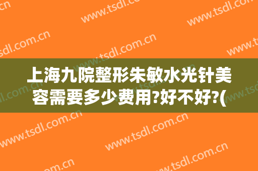 上海九院整形朱敏水光针美容需要多少费用?好不好?(上海九院水光针多少钱)