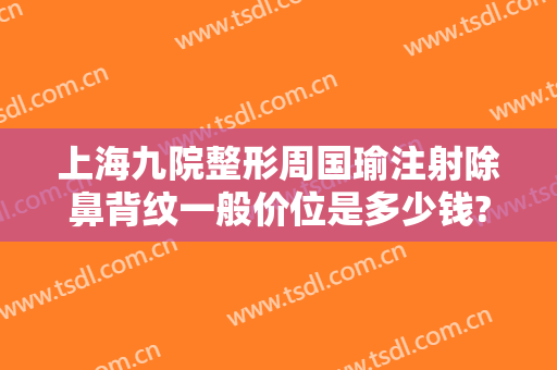 上海九院整形周国瑜注射除鼻背纹一般价位是多少钱?多长时间恢复?
