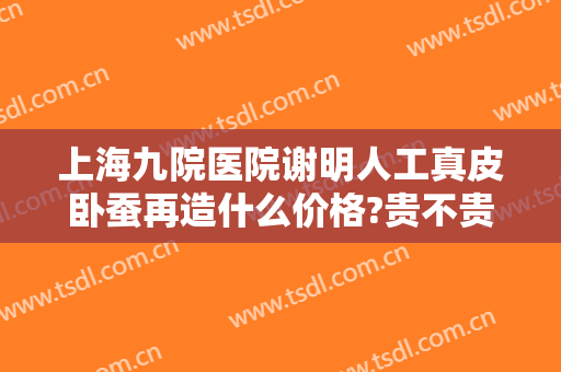 上海九院医院谢明人工真皮卧蚕再造什么价格?贵不贵?