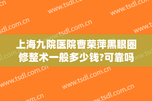 上海九院医院曹荣萍黑眼圈修整术一般多少钱?可靠吗?(上海九院曹荣萍医生怎么样)