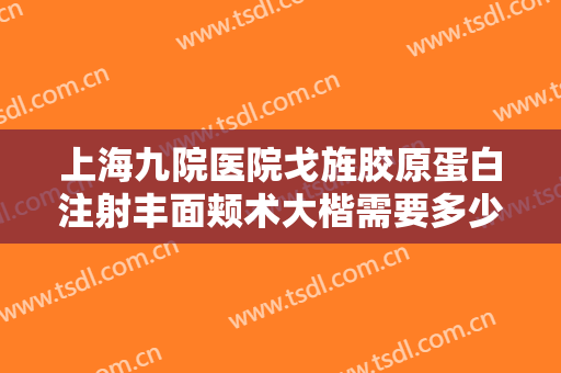 上海九院医院戈旌胶原蛋白注射丰面颊术大楷需要多少费用?好不好?