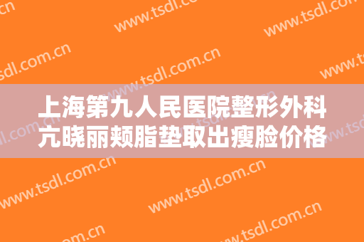 上海第九人民医院整形外科亢晓丽颊脂垫取出瘦脸价格?有哪些优势?