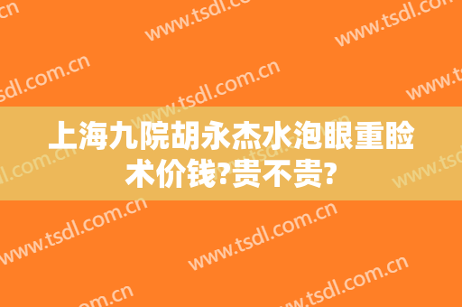 上海九院胡永杰水泡眼重睑术价钱?贵不贵?