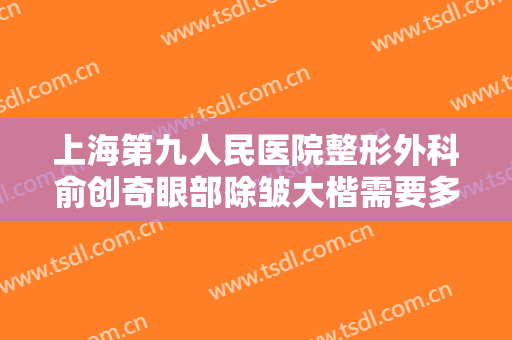 上海第九人民医院整形外科俞创奇眼部除皱大楷需要多少费用?需要多久恢复?