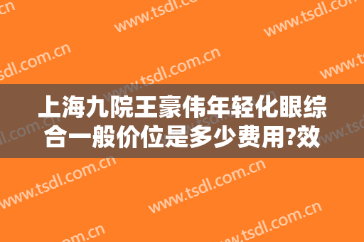 上海九院王豪伟年轻化眼综合一般价位是多少费用?效果怎么样?