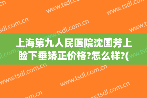 上海第九人民医院沈国芳上睑下垂矫正价格?怎么样?(上海九院上睑下垂)