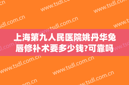 上海第九人民医院姚丹华兔唇修补术要多少钱?可靠吗?(兔唇能完全修复需要多少钱)