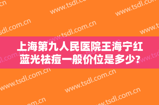 上海第九人民医院王海宁红蓝光祛痘一般价位是多少?有哪些优势?