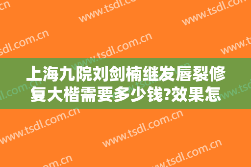 上海九院刘剑楠继发唇裂修复大楷需要多少钱?效果怎么样?