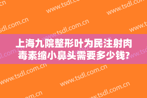 上海九院整形叶为民注射肉毒素缩小鼻头需要多少钱?好不好?