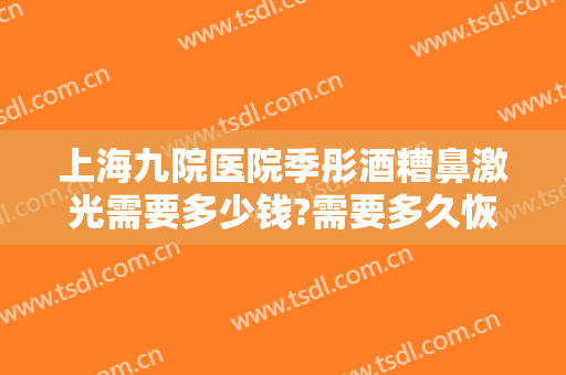 上海九院医院季彤酒糟鼻激光需要多少钱?需要多久恢复?