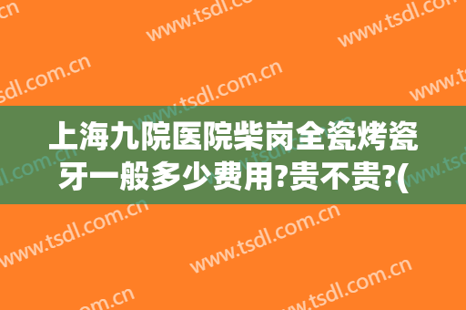 上海九院医院柴岗全瓷烤瓷牙一般多少费用?贵不贵?(上海烤瓷牙医院推荐)