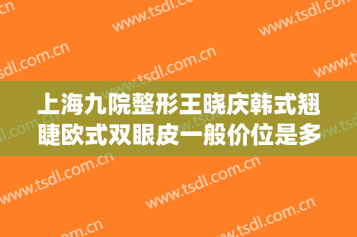 上海九院整形王晓庆韩式翘睫欧式双眼皮一般价位是多少钱?可靠吗?(上海市九院割双眼皮专家介绍)