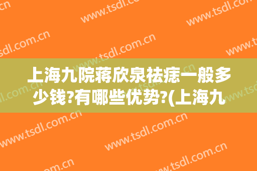 上海九院蒋欣泉祛痣一般多少钱?有哪些优势?(上海九院去痣价格)