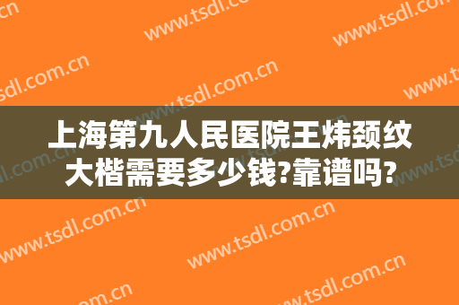 上海第九人民医院王炜颈纹大楷需要多少钱?靠谱吗?