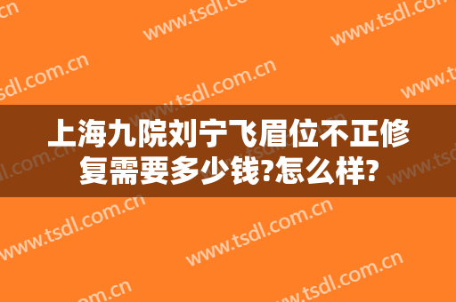 上海九院刘宁飞眉位不正修复需要多少钱?怎么样?