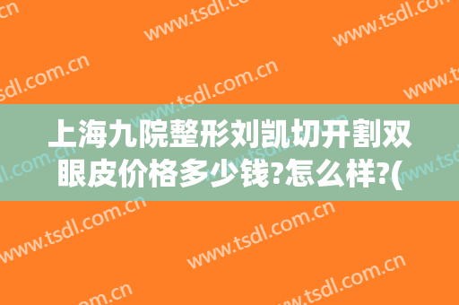 上海九院整形刘凯切开割双眼皮价格多少钱?怎么样?(上海九院做全切双眼皮多少钱)