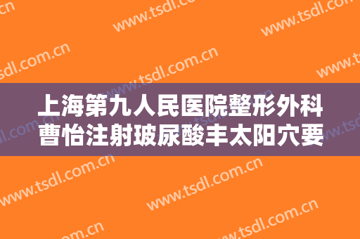 上海第九人民医院整形外科曹怡注射玻尿酸丰太阳穴要多少钱?贵不贵?