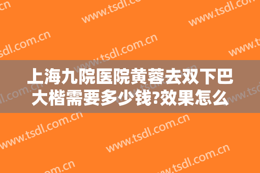 上海九院医院黄蓉去双下巴大楷需要多少钱?效果怎么样?