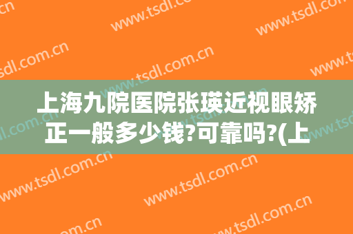 上海九院医院张瑛近视眼矫正一般多少钱?可靠吗?(上海第九人民医院整形眼睛要多少钱?)