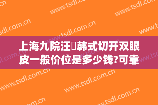 上海九院汪湧韩式切开双眼皮一般价位是多少钱?可靠吗?(上海九院整形双眼皮多少钱)