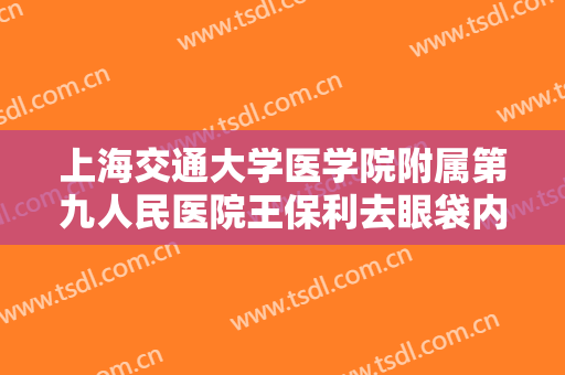 上海交通大学医学院附属第九人民医院王保利去眼袋内切一般价位是多少?多长时间恢复?