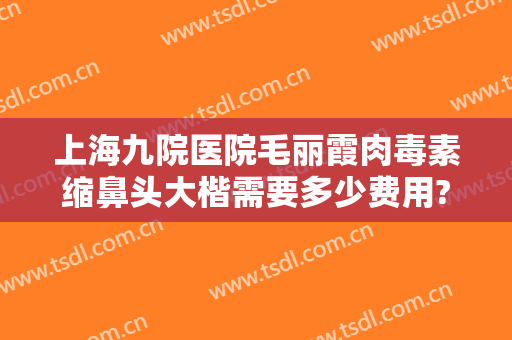 上海九院医院毛丽霞肉毒素缩鼻头大楷需要多少费用?需要多久恢复?