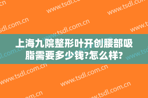 上海九院整形叶开创腰部吸脂需要多少钱?怎么样?