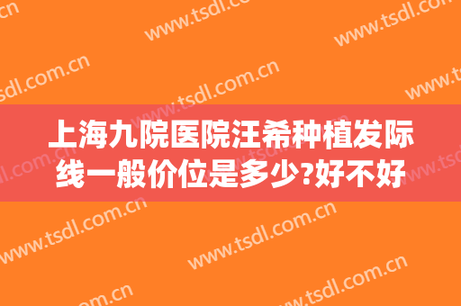 上海九院医院汪希种植发际线一般价位是多少?好不好?(上海九院种植头发价格是多少)