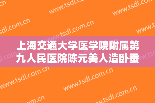 上海交通大学医学院附属第九人民医院陈元美人造卧蚕再造术价钱?效果怎么样?