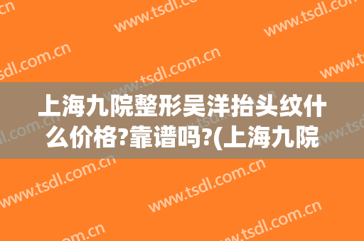 上海九院整形吴洋抬头纹什么价格?靠谱吗?(上海九院抬头纹手术)