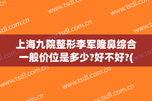 上海九院整形李军隆鼻综合一般价位是多少?好不好?(上海九院隆鼻多少钱)