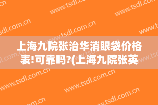上海九院张治华消眼袋价格表!可靠吗?(上海九院张英去眼袋怎么样)