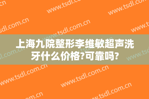 上海九院整形李维敏超声洗牙什么价格?可靠吗?