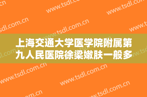 上海交通大学医学院附属第九人民医院徐梁嫩肤一般多少钱?效果怎么样?