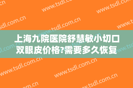 上海九院医院舒慧敏小切口双眼皮价格?需要多久恢复?(上海九院朱惠敏全切双眼皮)