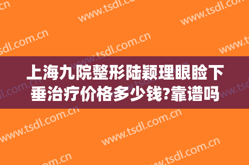 上海九院整形陆颖理眼睑下垂治疗价格多少钱?靠谱吗?(上海九院陆阳双眼皮案例)