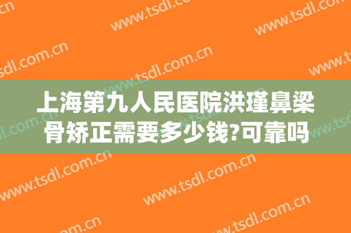 上海第九人民医院洪瑾鼻梁骨矫正需要多少钱?可靠吗?(上海九院鼻子矫正多少钱)