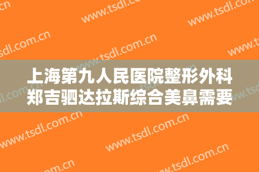 上海第九人民医院整形外科郑吉驷达拉斯综合美鼻需要多少钱?多长时间恢复?