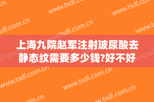 上海九院赵军注射玻尿酸去静态纹需要多少钱?好不好?(上海九院注射玻尿酸价格)