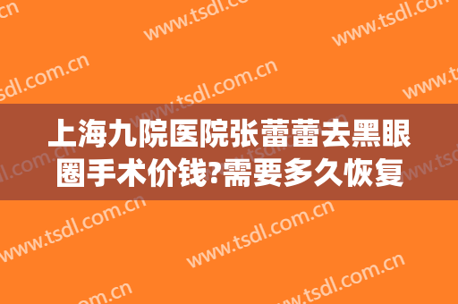 上海九院医院张蕾蕾去黑眼圈手术价钱?需要多久恢复?(上海九院内眼角修复专家)