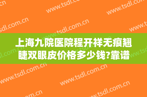 上海九院医院程开祥无痕翘睫双眼皮价格多少钱?靠谱吗?(上海九院微创双眼皮)