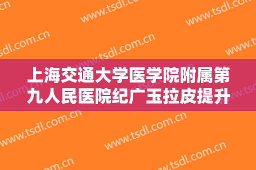 上海交通大学医学院附属第九人民医院纪广玉拉皮提升要多少钱?好不好?