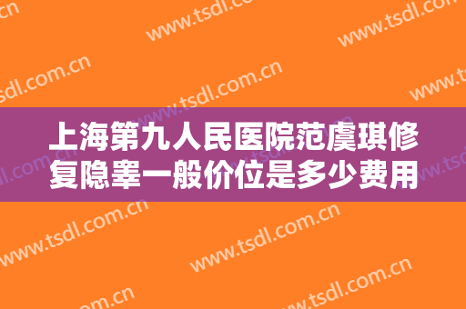 上海第九人民医院范虞琪修复隐睾一般价位是多少费用?可靠吗?