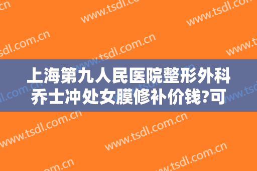 上海第九人民医院整形外科乔士冲处女膜修补价钱?可靠吗?