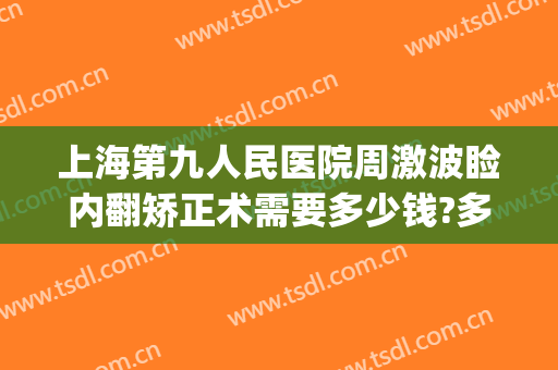 上海第九人民医院周激波睑内翻矫正术需要多少钱?多长时间恢复?(上海九院上睑下垂矫正多少钱)
